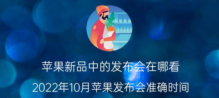 苹果新品中的发布会在哪看 2022年10月苹果发布会准确时间？